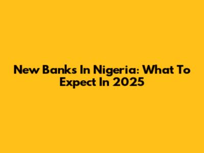 New Banks In Nigeria: What To Expect In 2025