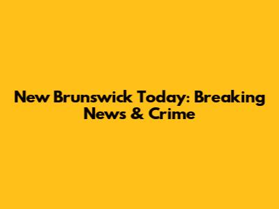 New Brunswick Today: Breaking News & Crime