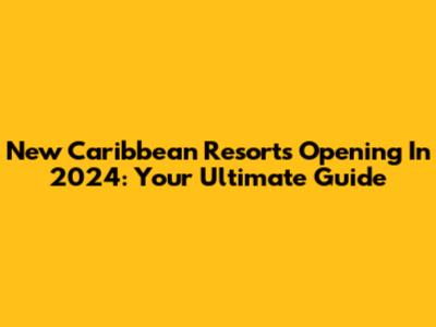 New Caribbean Resorts Opening In 2024: Your Ultimate Guide