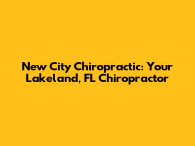 New City Chiropractic: Your Lakeland, FL Chiropractor