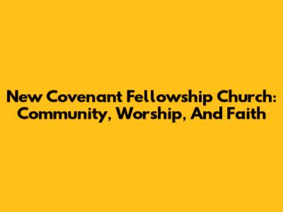 New Covenant Fellowship Church: Community, Worship, And Faith