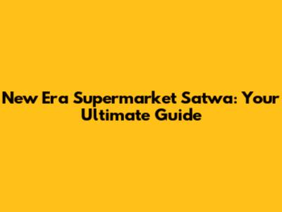 New Era Supermarket Satwa: Your Ultimate Guide