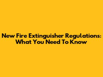 New Fire Extinguisher Regulations: What You Need To Know