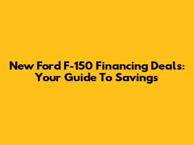 New Ford F-150 Financing Deals: Your Guide To Savings