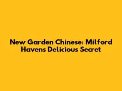 New Garden Chinese: Milford Haven's Delicious Secret