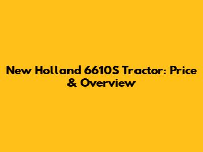 New Holland 6610S Tractor: Price & Overview
