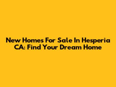New Homes For Sale In Hesperia CA: Find Your Dream Home