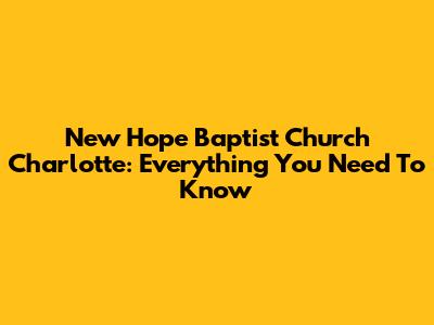 New Hope Baptist Church Charlotte: Everything You Need To Know