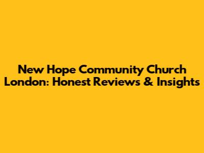 New Hope Community Church London: Honest Reviews & Insights