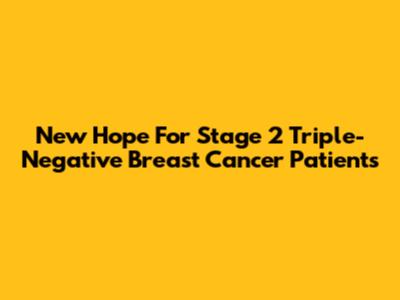New Hope For Stage 2 Triple-Negative Breast Cancer Patients