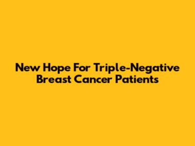 New Hope For Triple-Negative Breast Cancer Patients