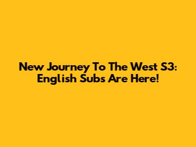 New Journey To The West S3: English Subs Are Here!