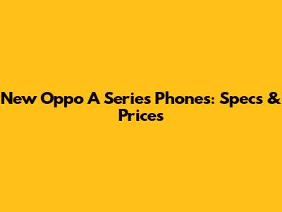 New Oppo A Series Phones: Specs & Prices