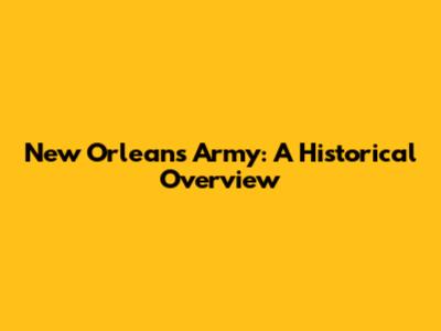 New Orleans Army: A Historical Overview