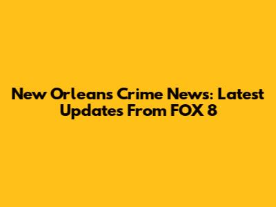 New Orleans Crime News: Latest Updates From FOX 8