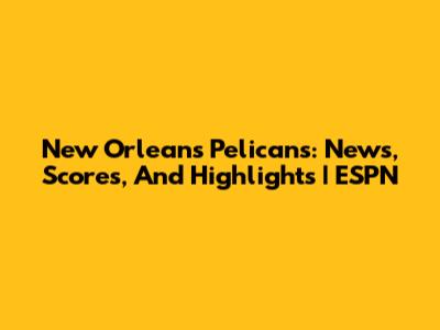 New Orleans Pelicans: News, Scores, And Highlights | ESPN