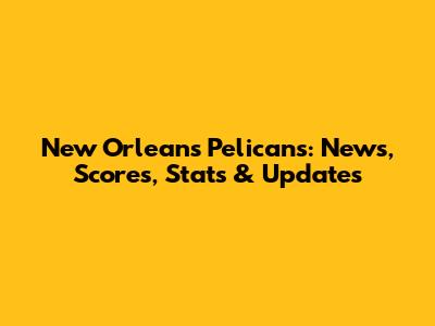 New Orleans Pelicans: News, Scores, Stats & Updates