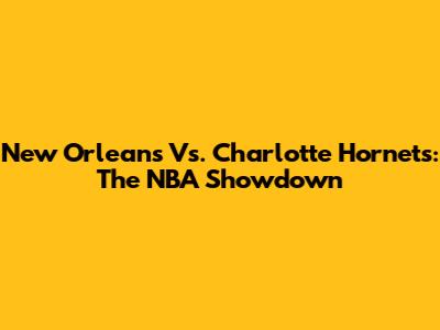 New Orleans Vs. Charlotte Hornets: The NBA Showdown