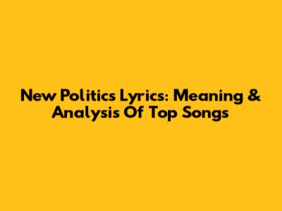 New Politics Lyrics: Meaning & Analysis Of Top Songs
