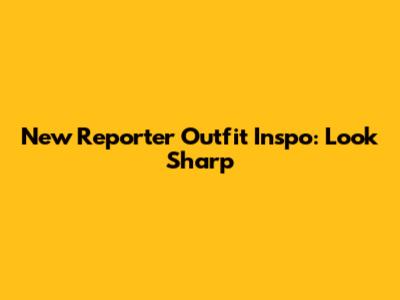New Reporter Outfit Inspo: Look Sharp