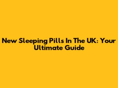 New Sleeping Pills In The UK: Your Ultimate Guide
