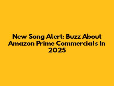 New Song Alert: Buzz About Amazon Prime Commercials In 2025