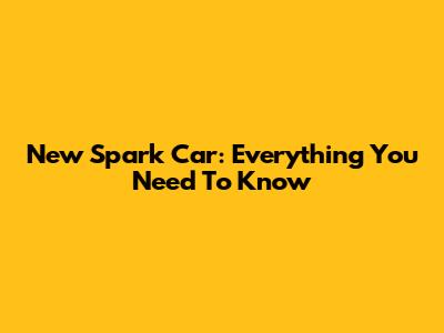 New Spark Car: Everything You Need To Know