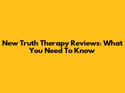 New Truth Therapy Reviews: What You Need To Know