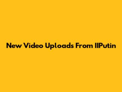 New Video Uploads From IIPutin