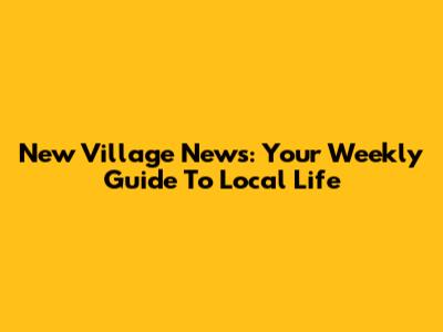 New Village News: Your Weekly Guide To Local Life