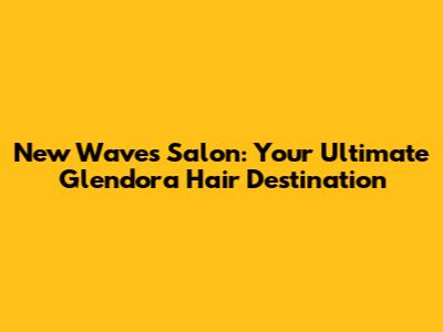New Waves Salon: Your Ultimate Glendora Hair Destination