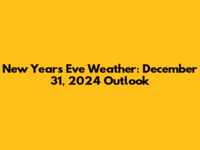 New Year's Eve Weather: December 31, 2024 Outlook