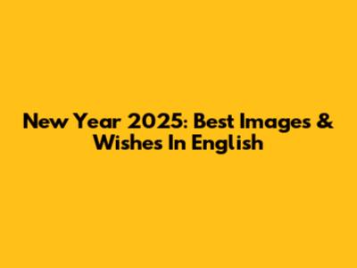 New Year 2025: Best Images & Wishes In English
