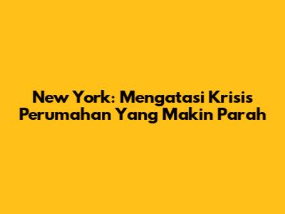 New York: Mengatasi Krisis Perumahan Yang Makin Parah