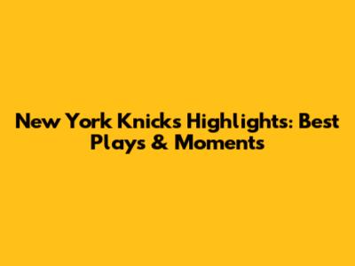 New York Knicks Highlights: Best Plays & Moments