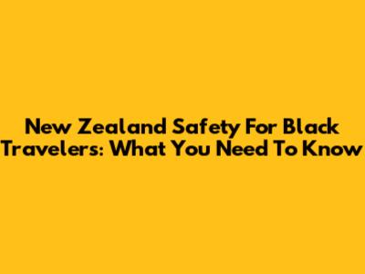 New Zealand Safety For Black Travelers: What You Need To Know