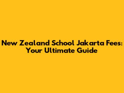 New Zealand School Jakarta Fees: Your Ultimate Guide