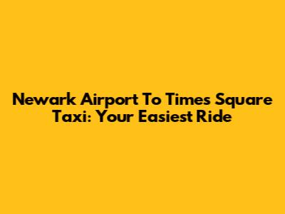 Newark Airport To Times Square Taxi: Your Easiest Ride