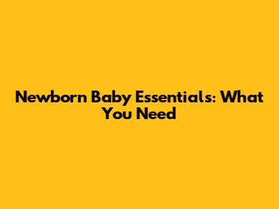 Newborn Baby Essentials: What You Need