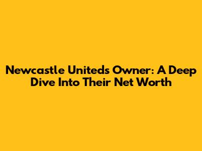 Newcastle United's Owner: A Deep Dive Into Their Net Worth