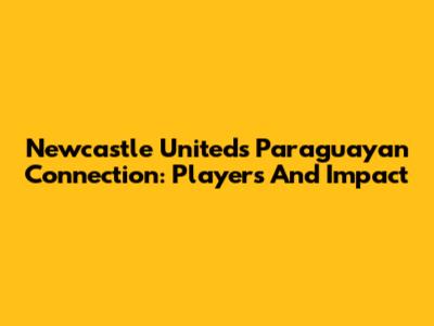 Newcastle United's Paraguayan Connection: Players And Impact