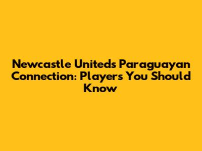 Newcastle United's Paraguayan Connection: Players You Should Know