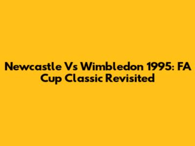 Newcastle Vs Wimbledon 1995: FA Cup Classic Revisited