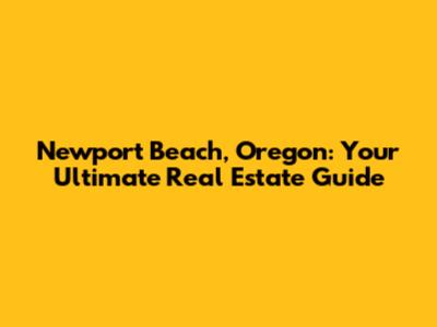 Newport Beach, Oregon: Your Ultimate Real Estate Guide