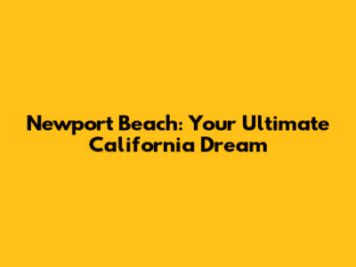 Newport Beach: Your Ultimate California Dream