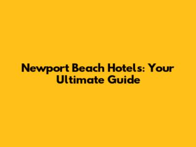 Newport Beach Hotels: Your Ultimate Guide