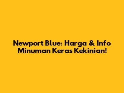 Newport Blue: Harga & Info Minuman Keras Kekinian!