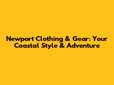 Newport Clothing & Gear: Your Coastal Style & Adventure