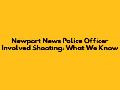 Newport News Police Officer Involved Shooting: What We Know