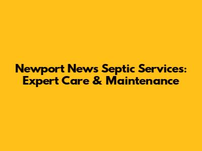 Newport News Septic Services: Expert Care & Maintenance